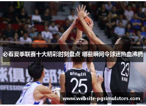 必看夏季联赛十大精彩时刻盘点 哪些瞬间令球迷热血沸腾