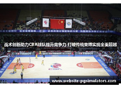 战术创新助力CBA球队提升竞争力 打破传统束缚实现全面超越