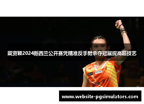 戴资颖2024新西兰公开赛凭精准反手劈杀夺冠展现高超技艺