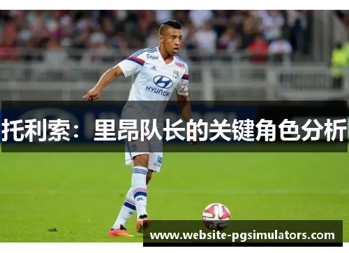 托利索：里昂队长的关键角色分析