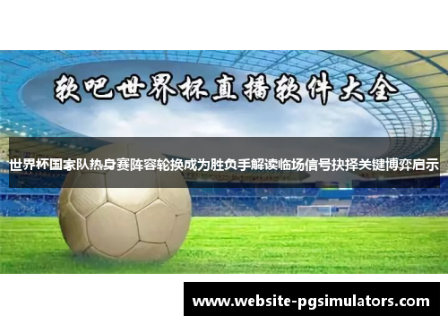 世界杯国家队热身赛阵容轮换成为胜负手解读临场信号抉择关键博弈启示