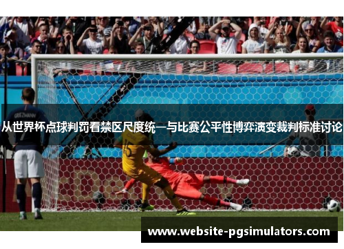 从世界杯点球判罚看禁区尺度统一与比赛公平性博弈演变裁判标准讨论
