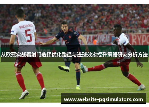 从欧冠实战看射门选择优化路径与进球效率提升策略研究分析方法