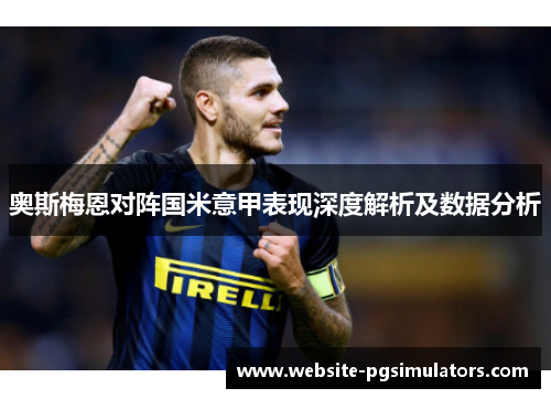 奥斯梅恩对阵国米意甲表现深度解析及数据分析 奥斯梅恩对阵国米意甲表现深度解析及数据分析