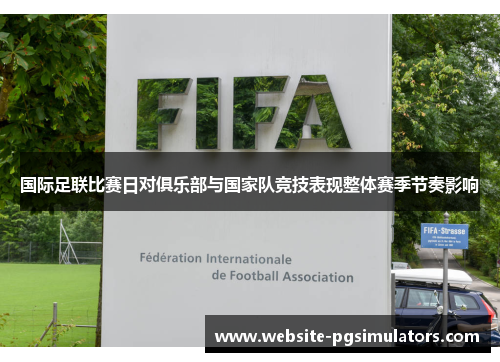 国际足联比赛日对俱乐部与国家队竞技表现整体赛季节奏影响