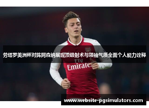 劳塔罗美洲杯对阵阿森纳展现顶级射术与领袖气质全面个人能力诠释