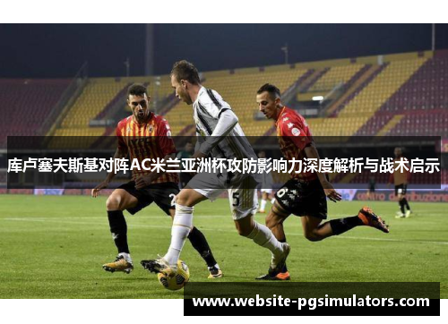 库卢塞夫斯基对阵AC米兰亚洲杯攻防影响力深度解析与战术启示 库卢塞夫斯基对阵AC米兰亚洲杯攻防影响力深度解析与战术启示