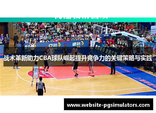 战术革新助力CBA球队崛起提升竞争力的关键策略与实践 战术革新助力CBA球队崛起提升竞争力的关键策略与实践