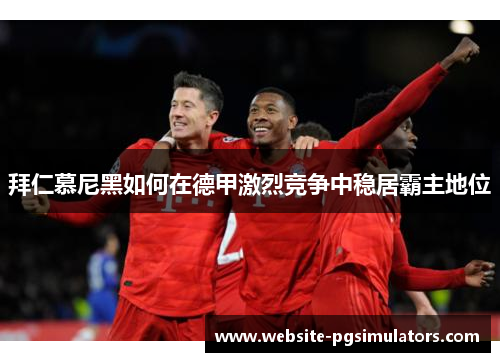 拜仁慕尼黑如何在德甲激烈竞争中稳居霸主地位