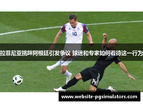 拉菲尼亚挑衅阿根廷引发争议 球迷和专家如何看待这一行为