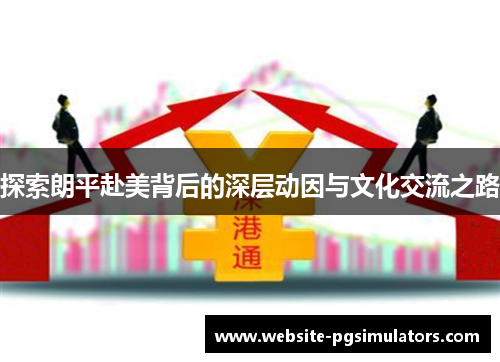 探索朗平赴美背后的深层动因与文化交流之路 探索朗平赴美背后的深层动因与文化交流之路