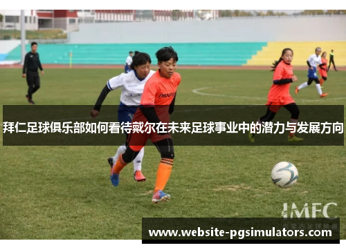 拜仁足球俱乐部如何看待戴尔在未来足球事业中的潜力与发展方向