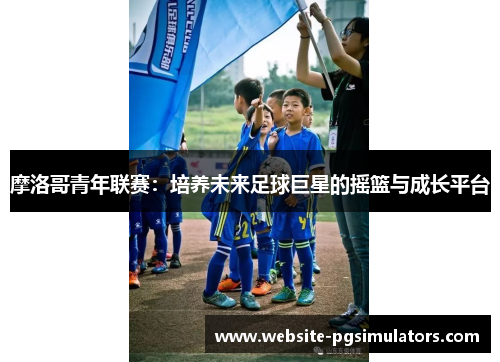 摩洛哥青年联赛：培养未来足球巨星的摇篮与成长平台