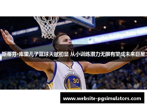 斯蒂芬·库里儿子篮球天赋初显 从小训练潜力无限有望成未来巨星