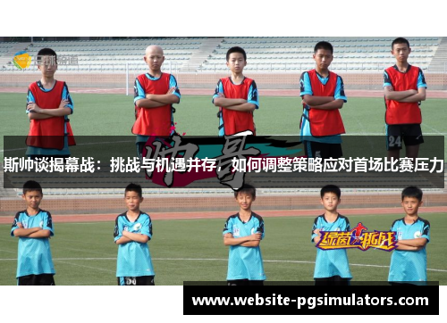 斯帅谈揭幕战：挑战与机遇并存，如何调整策略应对首场比赛压力