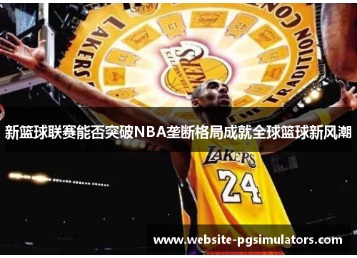新篮球联赛能否突破NBA垄断格局成就全球篮球新风潮