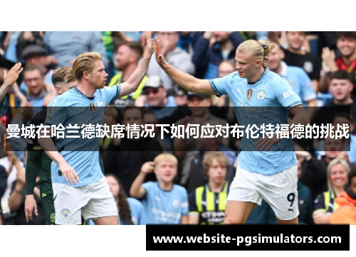 曼城在哈兰德缺席情况下如何应对布伦特福德的挑战