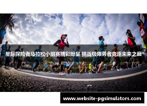 星际探险者马拉松小组赛精彩纷呈 挑战极限勇者竞逐未来之巅