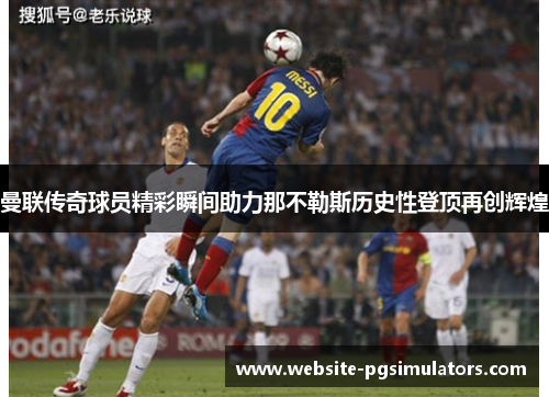 曼联传奇球员精彩瞬间助力那不勒斯历史性登顶再创辉煌