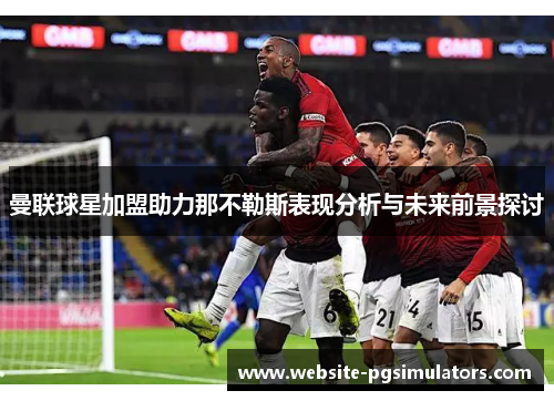 曼联球星加盟助力那不勒斯表现分析与未来前景探讨