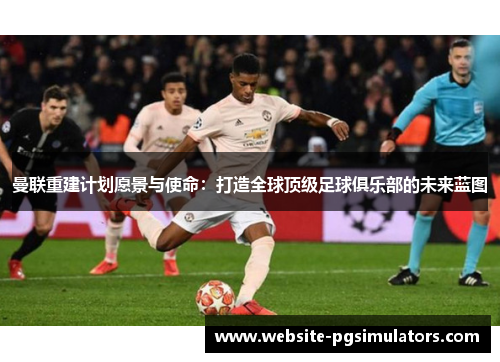 曼联重建计划愿景与使命:打造全球顶级足球俱乐部的未来蓝图 曼联重建计划愿景与使命:打造全球顶级足球俱乐部的未来蓝图