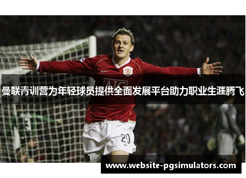曼联青训营为年轻球员提供全面发展平台助力职业生涯腾飞