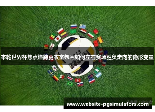 本轮世界杯焦点追踪更衣室氛围如何左右赛场胜负走向的隐形变量