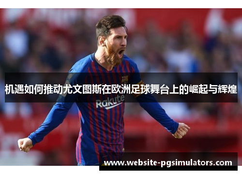 机遇如何推动尤文图斯在欧洲足球舞台上的崛起与辉煌