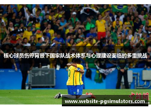核心球员伤停背景下国家队战术体系与心理建设面临的多重挑战 核心球员伤停背景下国家队战术体系与心理建设面临的多重挑战