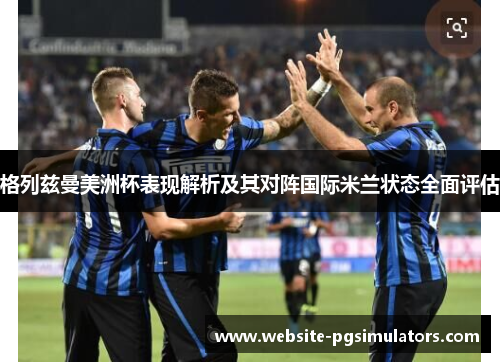 格列兹曼美洲杯表现解析及其对阵国际米兰状态全面评估