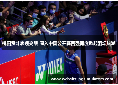桃田贤斗表现亮眼 闯入中国公开赛四强再度掀起羽坛热潮