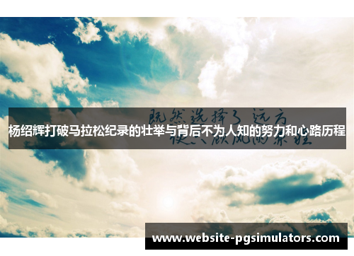 杨绍辉打破马拉松纪录的壮举与背后不为人知的努力和心路历程