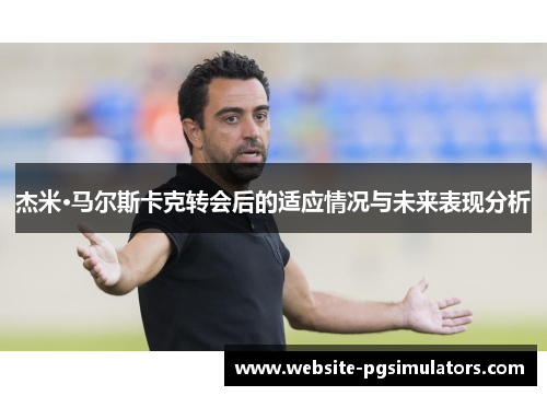 杰米·马尔斯卡克转会后的适应情况与未来表现分析