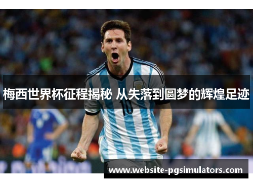 梅西世界杯征程揭秘 从失落到圆梦的辉煌足迹