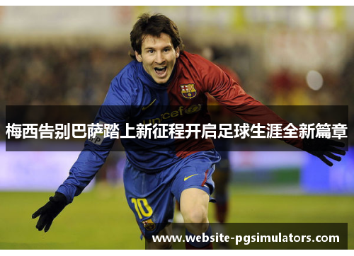 梅西告别巴萨踏上新征程开启足球生涯全新篇章