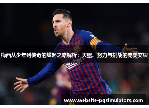 梅西从少年到传奇的崛起之路解析：天赋、努力与挑战的完美交织