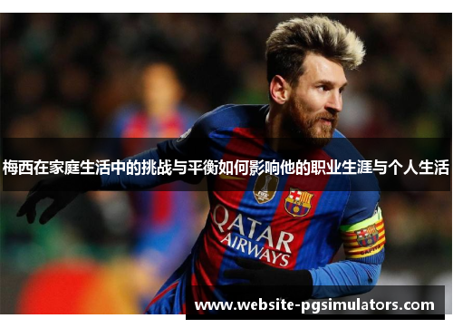 梅西在家庭生活中的挑战与平衡如何影响他的职业生涯与个人生活