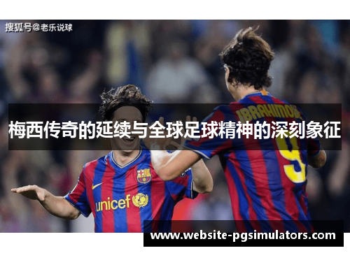 梅西传奇的延续与全球足球精神的深刻象征 梅西传奇的延续与全球足球精神的深刻象征
