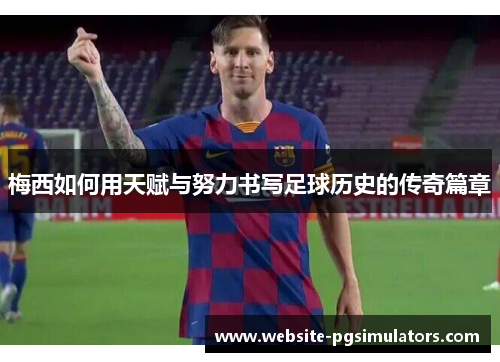 梅西如何用天赋与努力书写足球历史的传奇篇章 梅西如何用天赋与努力书写足球历史的传奇篇章