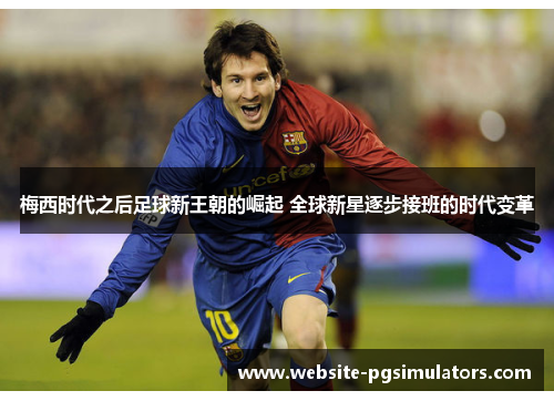梅西时代之后足球新王朝的崛起 全球新星逐步接班的时代变革