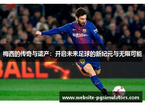 梅西的传奇与遗产:开启未来足球的新纪元与无限可能 梅西的传奇与遗产:开启未来足球的新纪元与无限可能