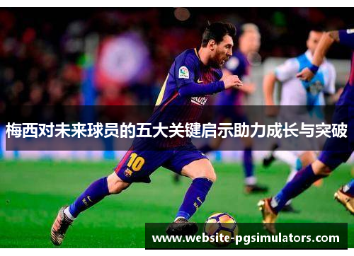 梅西对未来球员的五大关键启示助力成长与突破