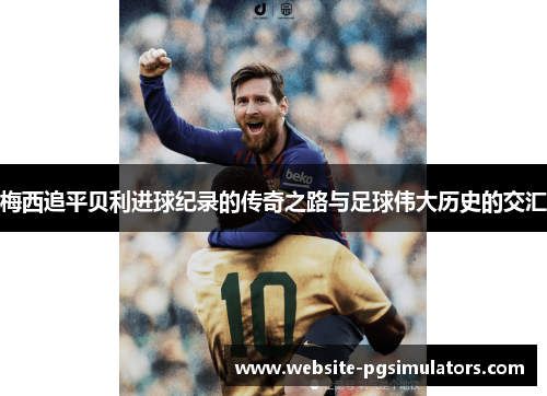 梅西追平贝利进球纪录的传奇之路与足球伟大历史的交汇 梅西追平贝利进球纪录的传奇之路与足球伟大历史的交汇