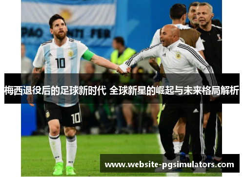 梅西退役后的足球新时代 全球新星的崛起与未来格局解析 梅西退役后的足球新时代 全球新星的崛起与未来格局解析