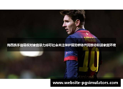 梅西携手倡导反对家庭暴力呼吁社会关注保护弱势群体共同推动和谐家庭环境