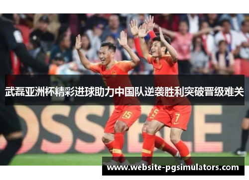 武磊亚洲杯精彩进球助力中国队逆袭胜利突破晋级难关