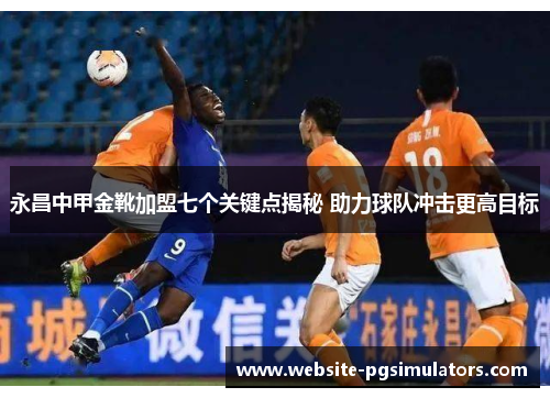 永昌中甲金靴加盟七个关键点揭秘 助力球队冲击更高目标