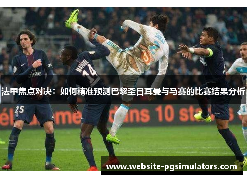 法甲焦点对决：如何精准预测巴黎圣日耳曼与马赛的比赛结果分析