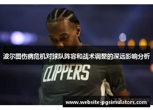 波尔图伤病危机对球队阵容和战术调整的深远影响分析