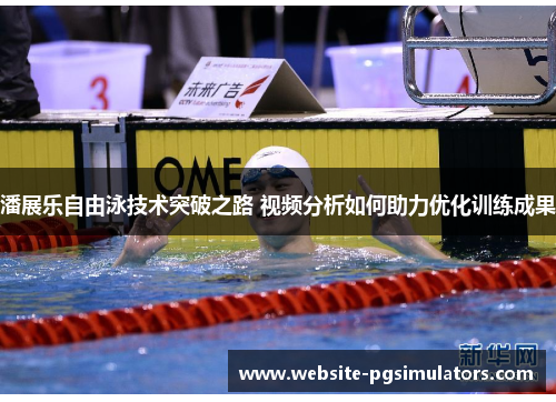 潘展乐自由泳技术突破之路 视频分析如何助力优化训练成果